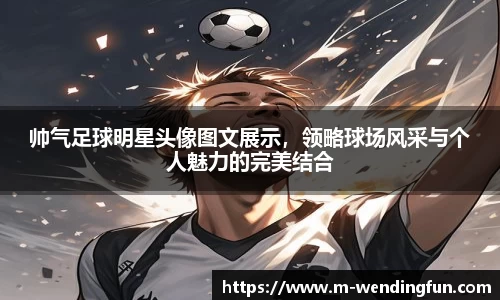 帅气足球明星头像图文展示，领略球场风采与个人魅力的完美结合