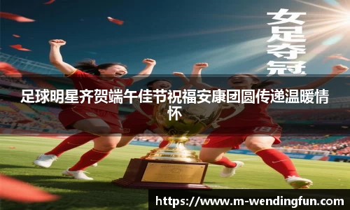 足球明星齐贺端午佳节祝福安康团圆传递温暖情怀